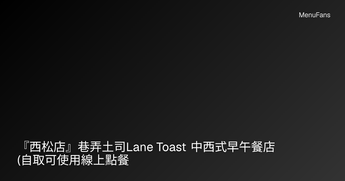 『西松店』巷弄土司Lane Toast 中西式早午餐店(自取可使用線上點餐) メニュー&価格 | MenuFans(2026)